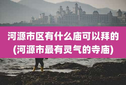 河源市区有什么庙可以拜的(河源市最有灵气的寺庙)