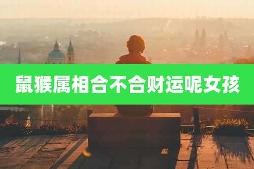 鼠猴属相合不合财运呢女孩