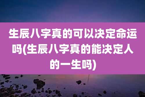 生辰八字真的可以决定命运吗(生辰八字真的能决定人的一生吗)
