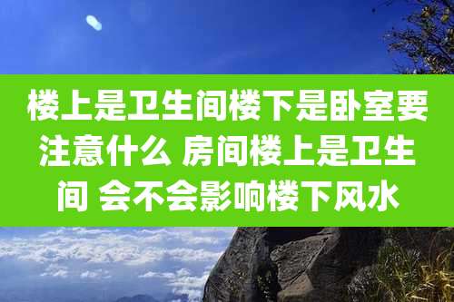 楼上是卫生间楼下是卧室要注意什么 房间楼上是卫生间 会不会影响楼下风水