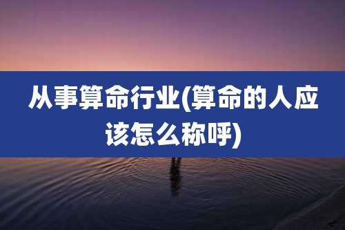 从事算命行业(算命的人应该怎么称呼)