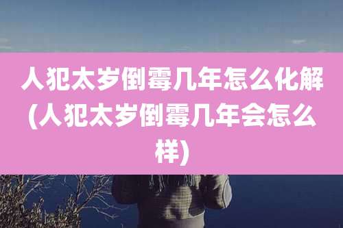 人犯太岁倒霉几年怎么化解(人犯太岁倒霉几年会怎么样)