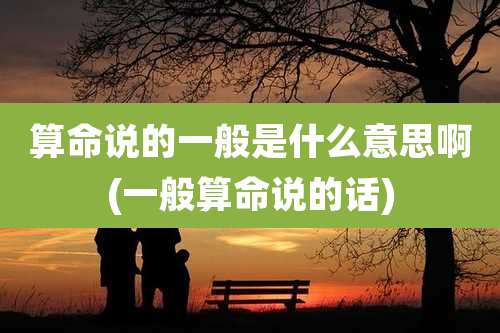 算命说的一般是什么意思啊(一般算命说的话)