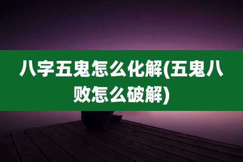 八字五鬼怎么化解(五鬼八败怎么破解)