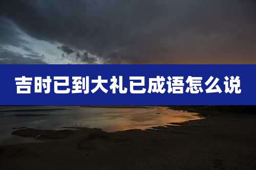 吉时已到大礼已成语怎么说