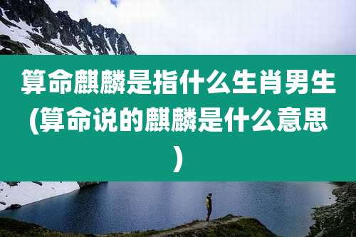 算命麒麟是指什么生肖男生(算命说的麒麟是什么意思)