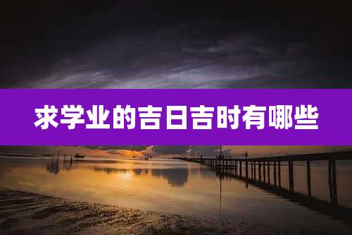 求学业的吉日吉时有哪些