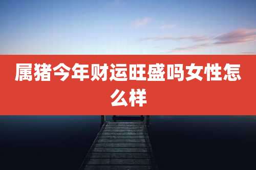 属猪今年财运旺盛吗女性怎么样