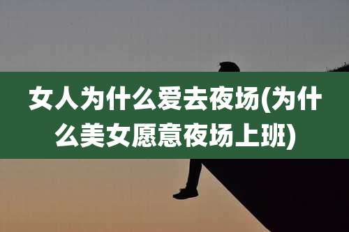 女人为什么爱去夜场(为什么美女愿意夜场上班)