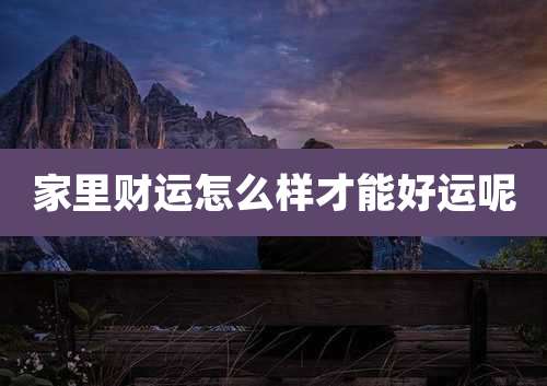 家里财运怎么样才能好运呢
