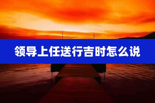 领导上任送行吉时怎么说