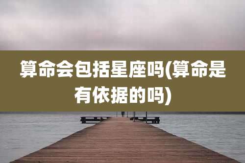 算命会包括星座吗(算命是有依据的吗)