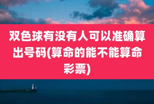 双色球有没有人可以准确算出号码(算命的能不能算命彩票)