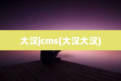 大汉jcms(大汉大汉)