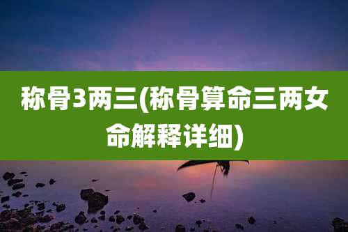 称骨3两三(称骨算命三两女命解释详细)