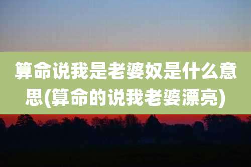 算命说我是老婆奴是什么意思(算命的说我老婆漂亮)