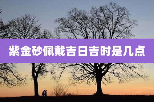 紫金砂佩戴吉日吉时是几点