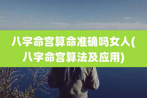 八字命宫算命准确吗女人(八字命宫算法及应用)
