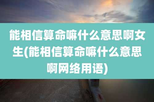 能相信算命嘛什么意思啊女生(能相信算命嘛什么意思啊网络用语)