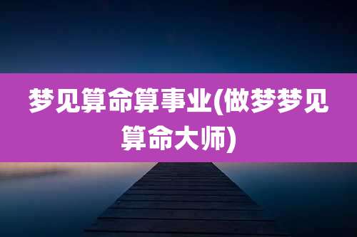 梦见算命算事业(做梦梦见算命大师)