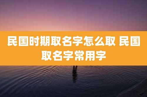 民国时期取名字怎么取 民国取名字常用字