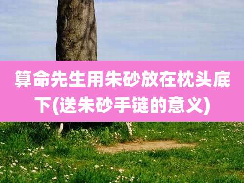 算命先生用朱砂放在枕头底下(送朱砂手链的意义)