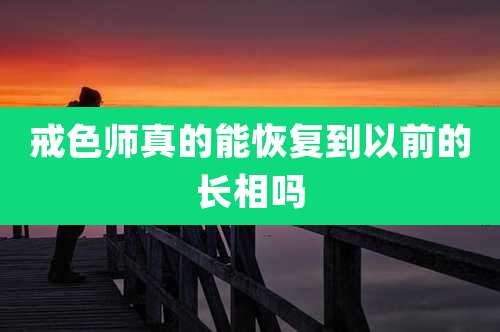 戒色师真的能恢复到以前的长相吗