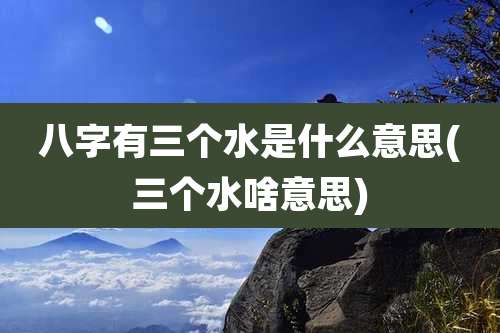 八字有三个水是什么意思(三个水啥意思)