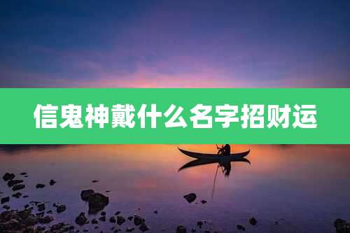 信鬼神戴什么名字招财运