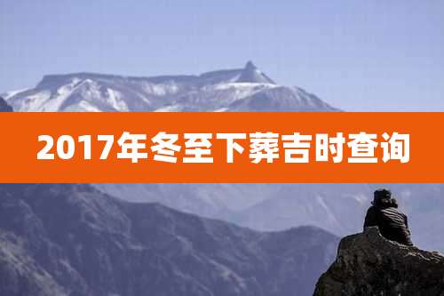 2017年冬至下葬吉时查询