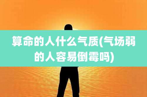算命的人什么气质(气场弱的人容易倒霉吗)