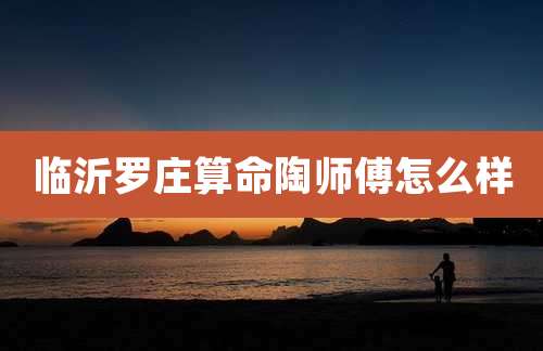 临沂罗庄算命陶师傅怎么样