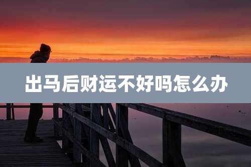 出马后财运不好吗怎么办