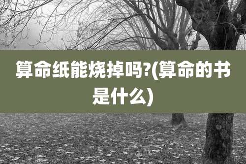 算命纸能烧掉吗?(算命的书是什么)