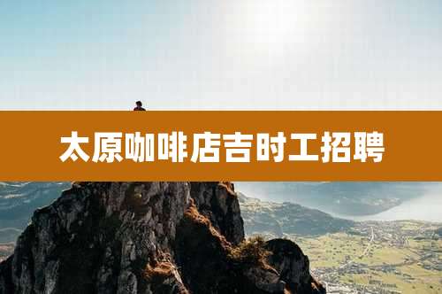 太原咖啡店吉时工招聘