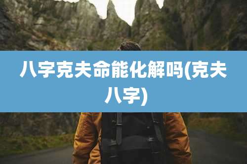 八字克夫命能化解吗(克夫 八字)