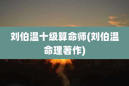 刘伯温十级算命师(刘伯温命理著作)