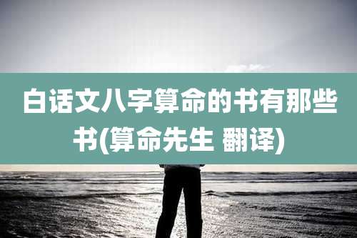 白话文八字算命的书有那些书(算命先生 翻译)