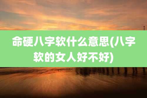 命硬八字软什么意思(八字软的女人好不好)