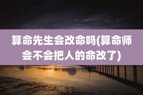 算命先生会改命吗(算命师会不会把人的命改了)