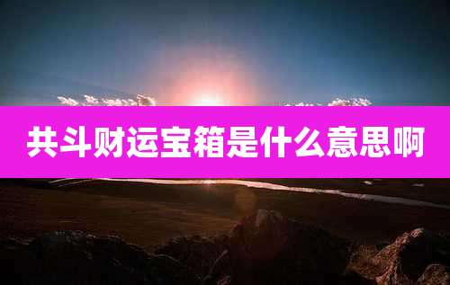 共斗财运宝箱是什么意思啊