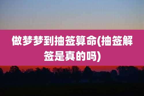 做梦梦到抽签算命(抽签解签是真的吗)