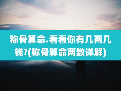 称骨算命.看看你有几两几钱?(称骨算命两数详解)