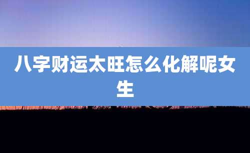 八字财运太旺怎么化解呢女生