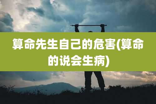 算命先生自己的危害(算命的说会生病)