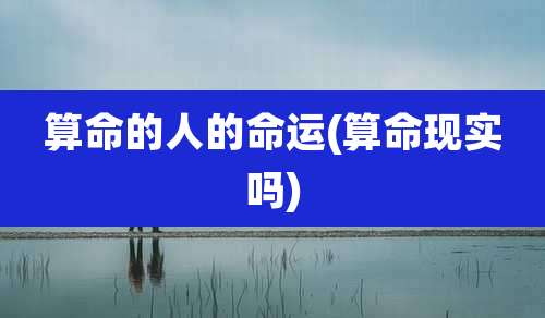 算命的人的命运(算命现实吗)
