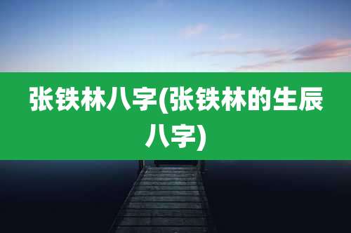 张铁林八字(张铁林的生辰八字)