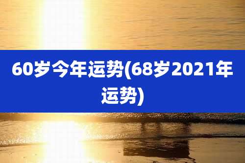 60岁今年运势(68岁2021年运势)