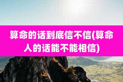 算命的话到底信不信(算命人的话能不能相信)