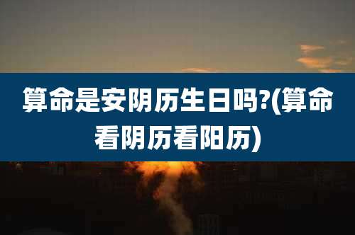 算命是安阴历生日吗?(算命看阴历看阳历)